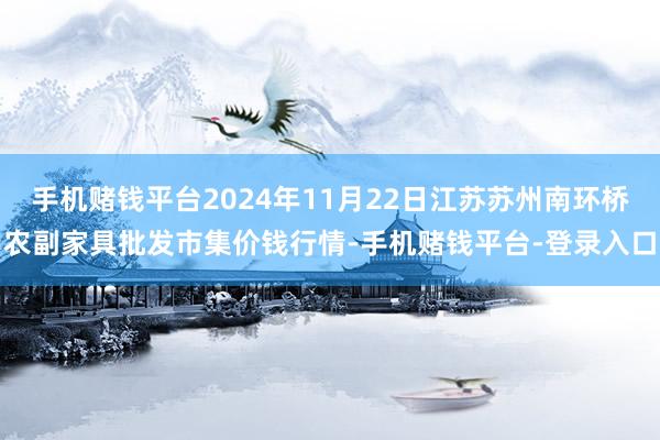 手机赌钱平台2024年11月22日江苏苏州南环桥农副家具批发市集价钱行情-手机赌钱平台-登录入口
