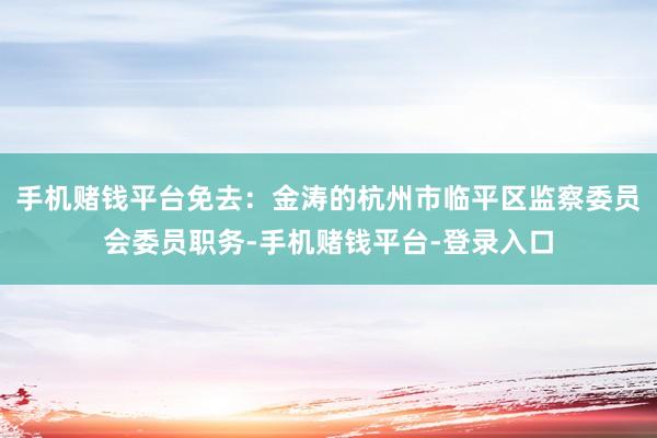 手机赌钱平台免去：金涛的杭州市临平区监察委员会委员职务-手机赌钱平台-登录入口