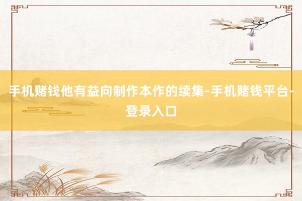 手机赌钱他有益向制作本作的续集-手机赌钱平台-登录入口