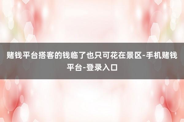 赌钱平台搭客的钱临了也只可花在景区-手机赌钱平台-登录入口