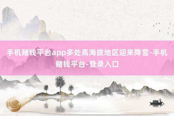手机赌钱平台app多处高海拔地区迎来降雪-手机赌钱平台-登录入口
