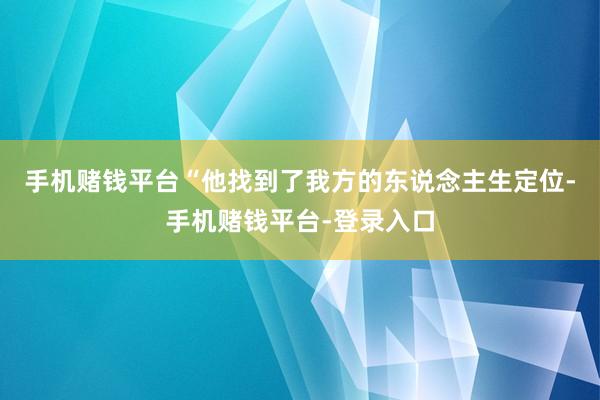 手机赌钱平台“他找到了我方的东说念主生定位-手机赌钱平台-登录入口