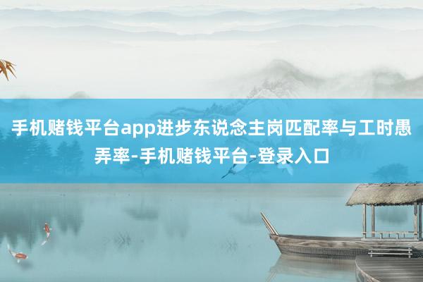 手机赌钱平台app进步东说念主岗匹配率与工时愚弄率-手机赌钱平台-登录入口