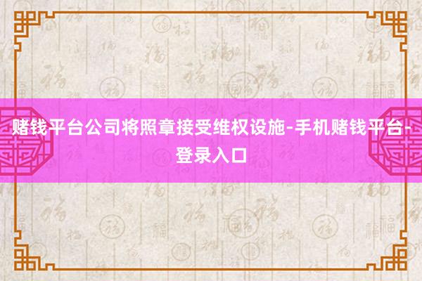 赌钱平台公司将照章接受维权设施-手机赌钱平台-登录入口