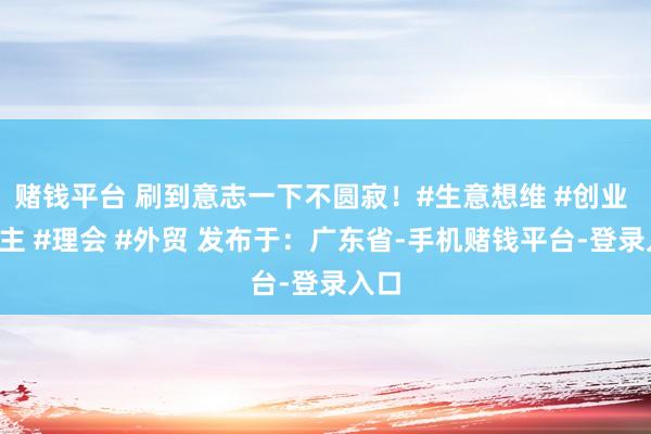 赌钱平台 刷到意志一下不圆寂！#生意想维 #创业 #雇主 #理会 #外贸 发布于：广东省-手机赌钱平台-登录入口