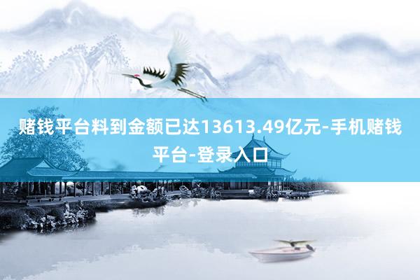 赌钱平台料到金额已达13613.49亿元-手机赌钱平台-登录入口
