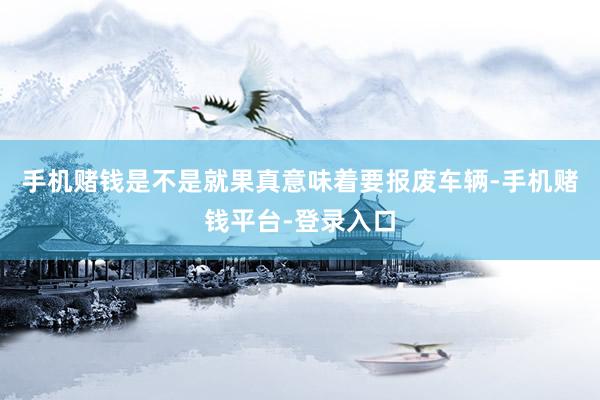 手机赌钱是不是就果真意味着要报废车辆-手机赌钱平台-登录入口