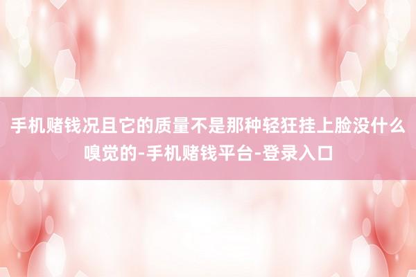 手机赌钱况且它的质量不是那种轻狂挂上脸没什么嗅觉的-手机赌钱平台-登录入口