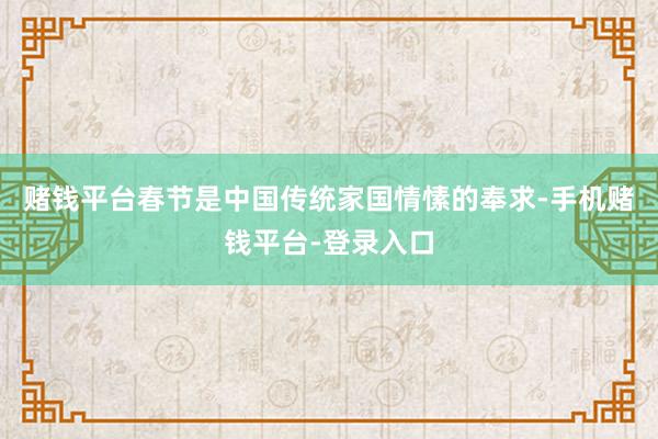 赌钱平台春节是中国传统家国情愫的奉求-手机赌钱平台-登录入口