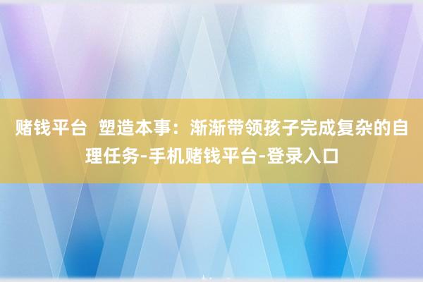 赌钱平台  塑造本事：渐渐带领孩子完成复杂的自理任务-手机赌钱平台-登录入口