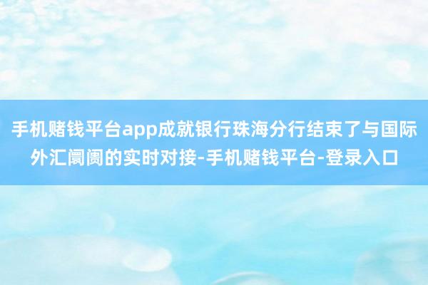手机赌钱平台app成就银行珠海分行结束了与国际外汇阛阓的实时对接-手机赌钱平台-登录入口