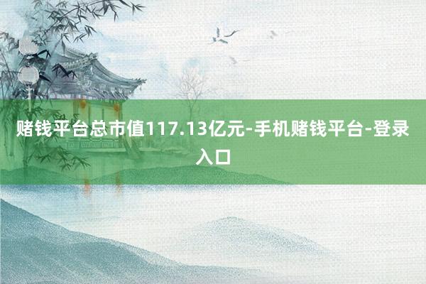 赌钱平台总市值117.13亿元-手机赌钱平台-登录入口