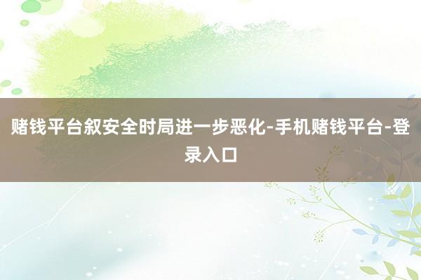 赌钱平台叙安全时局进一步恶化-手机赌钱平台-登录入口