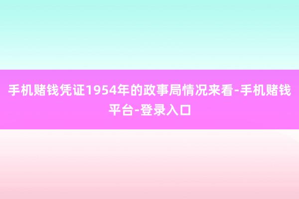 手机赌钱凭证1954年的政事局情况来看-手机赌钱平台-登录入口