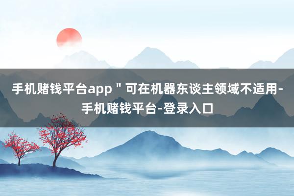 手机赌钱平台app＂可在机器东谈主领域不适用-手机赌钱平台-登录入口