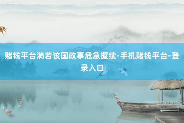 赌钱平台淌若该国政事危急握续-手机赌钱平台-登录入口