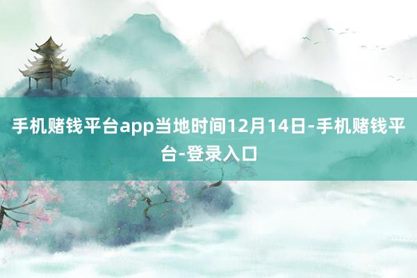 手机赌钱平台app当地时间12月14日-手机赌钱平台-登录入口