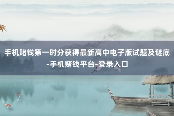 手机赌钱第一时分获得最新高中电子版试题及谜底-手机赌钱平台-登录入口