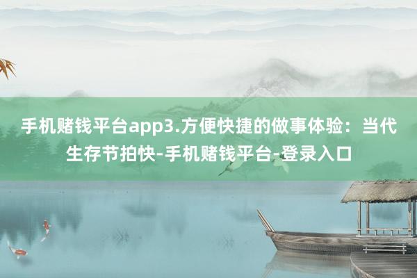 手机赌钱平台app3.方便快捷的做事体验：当代生存节拍快-手机赌钱平台-登录入口