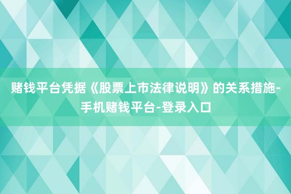 赌钱平台　　凭据《股票上市法律说明》的关系措施-手机赌钱平台-登录入口