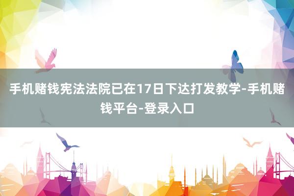 手机赌钱宪法法院已在17日下达打发教学-手机赌钱平台-登录入口