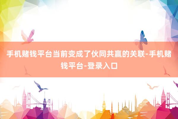 手机赌钱平台当前变成了伙同共赢的关联-手机赌钱平台-登录入口
