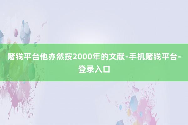 赌钱平台他亦然按2000年的文献-手机赌钱平台-登录入口