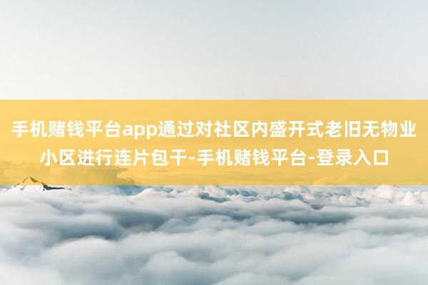 手机赌钱平台app通过对社区内盛开式老旧无物业小区进行连片包干-手机赌钱平台-登录入口