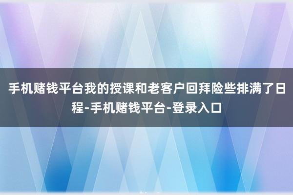 手机赌钱平台我的授课和老客户回拜险些排满了日程-手机赌钱平台-登录入口