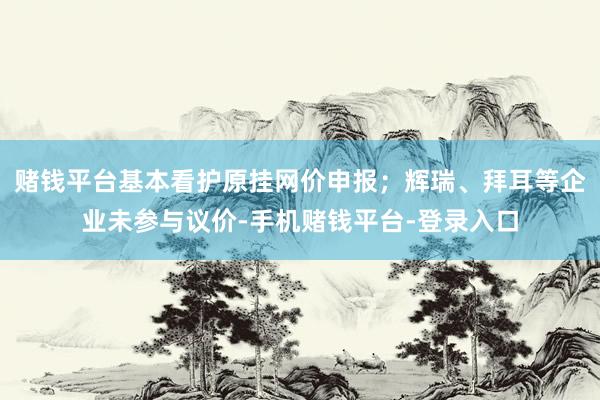 赌钱平台基本看护原挂网价申报；辉瑞、拜耳等企业未参与议价-手机赌钱平台-登录入口