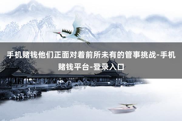 手机赌钱他们正面对着前所未有的管事挑战-手机赌钱平台-登录入口