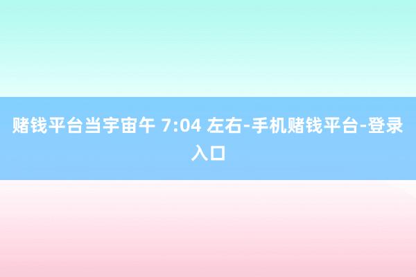 赌钱平台当宇宙午 7:04 左右-手机赌钱平台-登录入口