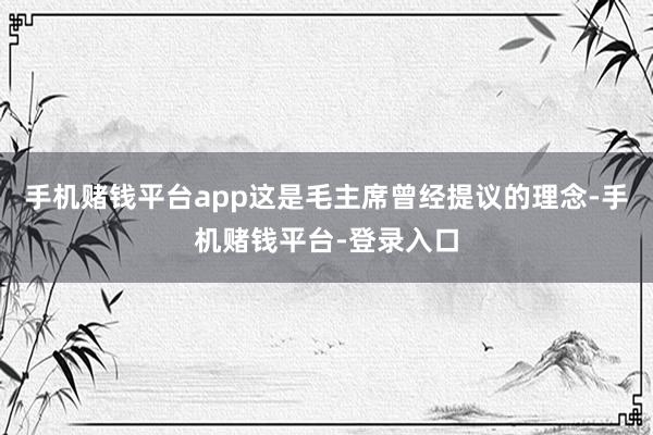 手机赌钱平台app这是毛主席曾经提议的理念-手机赌钱平台-登录入口