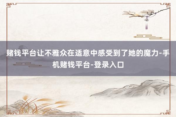 赌钱平台让不雅众在适意中感受到了她的魔力-手机赌钱平台-登录入口