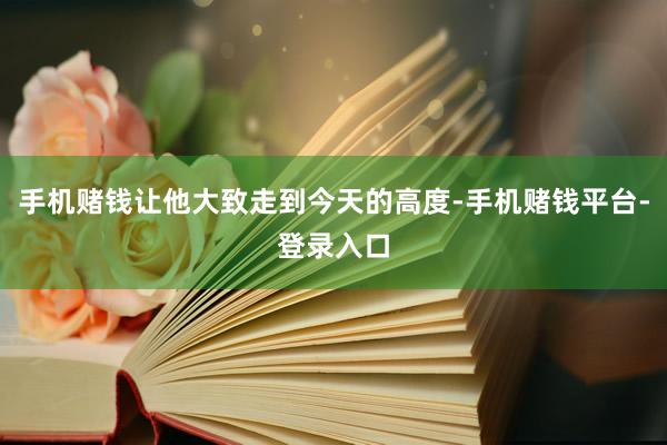 手机赌钱让他大致走到今天的高度-手机赌钱平台-登录入口