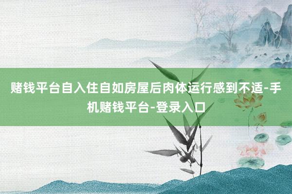 赌钱平台自入住自如房屋后肉体运行感到不适-手机赌钱平台-登录入口