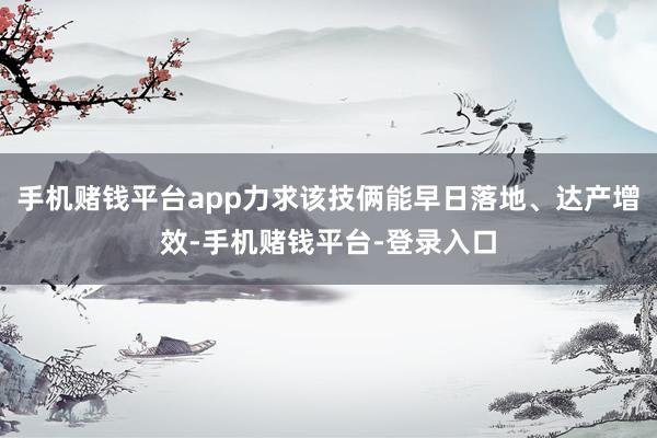 手机赌钱平台app力求该技俩能早日落地、达产增效-手机赌钱平台-登录入口
