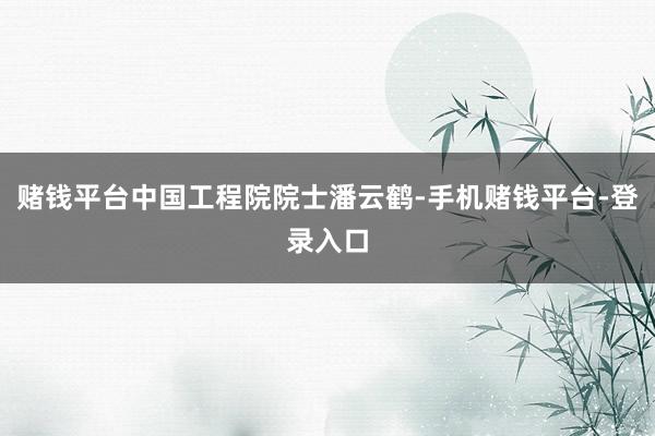 赌钱平台中国工程院院士潘云鹤-手机赌钱平台-登录入口