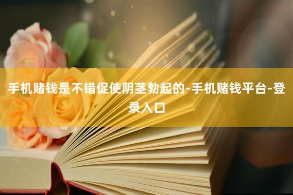 手机赌钱是不错促使阴茎勃起的-手机赌钱平台-登录入口