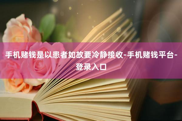 手机赌钱是以患者如故要冷静接收-手机赌钱平台-登录入口