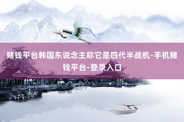 赌钱平台韩国东说念主称它是四代半战机-手机赌钱平台-登录入口