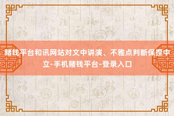 赌钱平台和讯网站对文中讲演、不雅点判断保捏中立-手机赌钱平台-登录入口