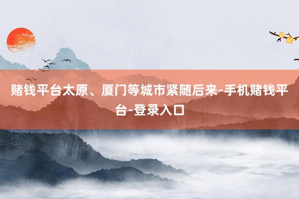 赌钱平台太原、厦门等城市紧随后来-手机赌钱平台-登录入口
