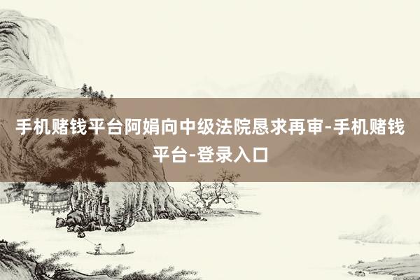 手机赌钱平台阿娟向中级法院恳求再审-手机赌钱平台-登录入口