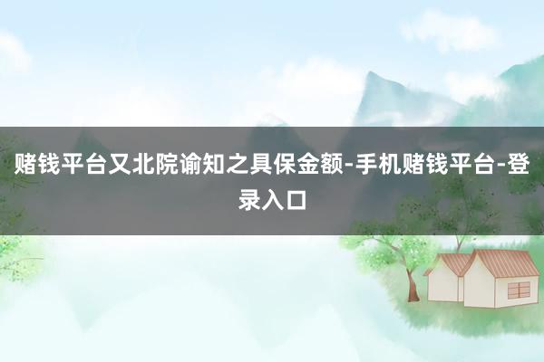 赌钱平台又北院谕知之具保金额-手机赌钱平台-登录入口