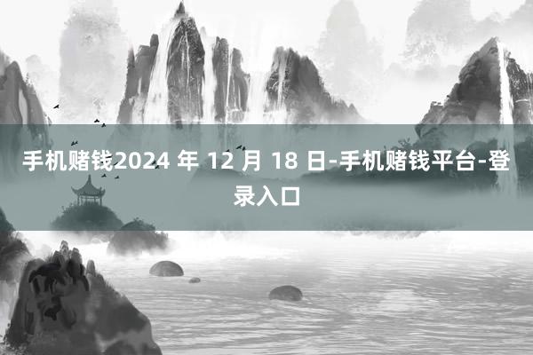 手机赌钱2024 年 12 月 18 日-手机赌钱平台-登录入口