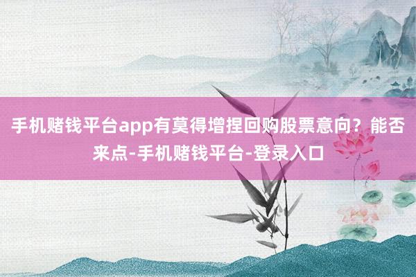 手机赌钱平台app有莫得增捏回购股票意向？能否来点-手机赌钱平台-登录入口