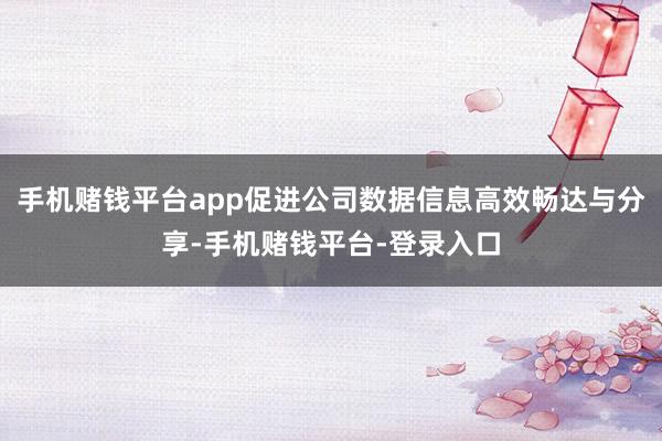 手机赌钱平台app促进公司数据信息高效畅达与分享-手机赌钱平台-登录入口
