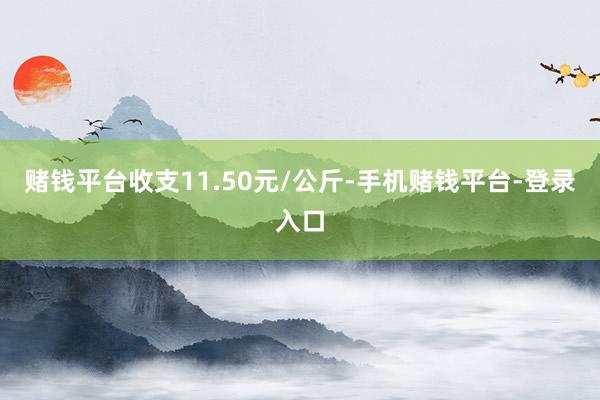 赌钱平台收支11.50元/公斤-手机赌钱平台-登录入口