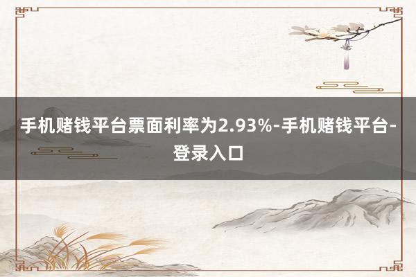 手机赌钱平台票面利率为2.93%-手机赌钱平台-登录入口
